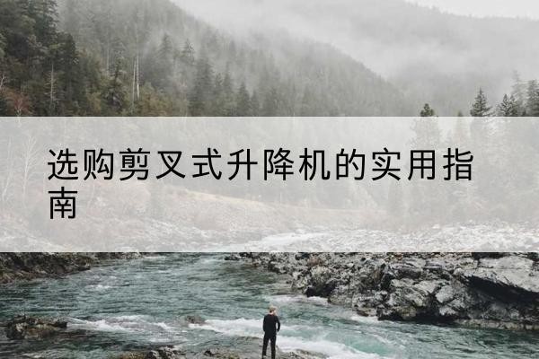 定安剪叉式升降机怎么选-选购剪叉式升降机的实用指南