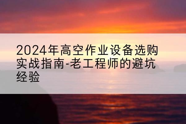 定安高空作业升降机厂家推荐-2024年高空作业设备选购实战指南-老工程师的避坑经验