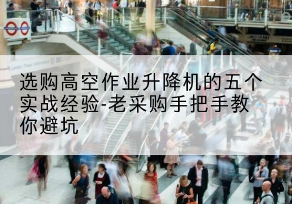 定安高空作业升降机厂家-选购高空作业升降机的五个实战经验-老采购手把手教你避坑