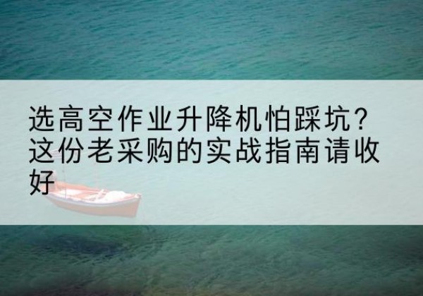 定安高空作业升降机厂家推荐-选高空作业升降机怕踩坑？这份老采购的实战指南请收好
