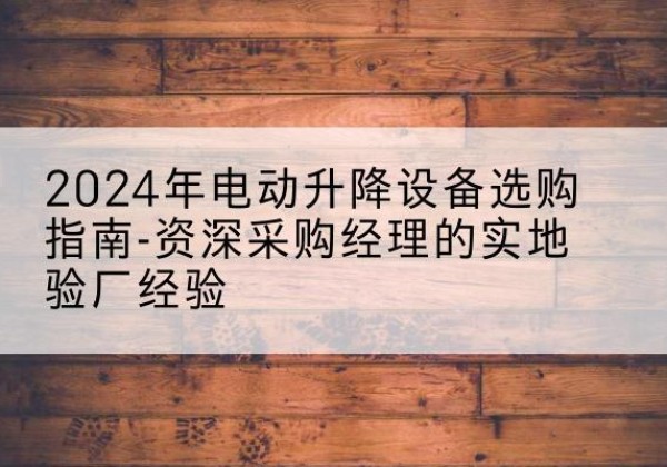 定安电动剪叉升降平台厂家-2024年电动升降设备选购指南-资深采购经理的实地验厂经验