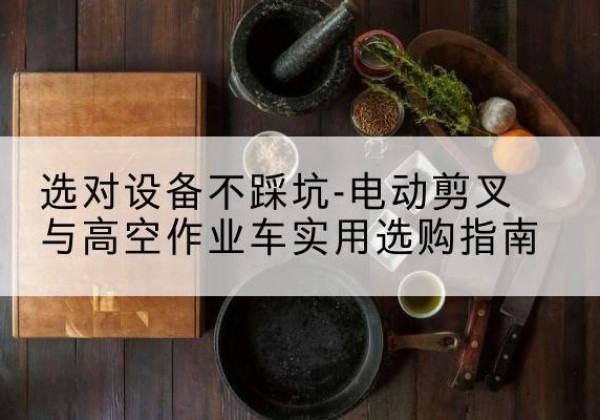 定安电动剪叉升降平台怎么选-选对设备不踩坑-电动剪叉与高空作业车实用选购指南
