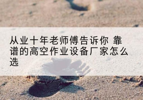 定安高空作业升降机厂家推荐-从业十年老师傅告诉你 靠谱的高空作业设备厂家怎么选