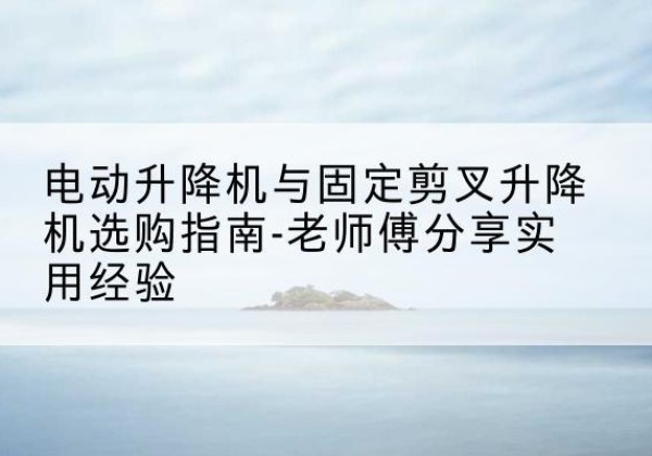 定安电动升降机怎么选-电动升降机与固定剪叉升降机选购指南-老师傅分享实用经验