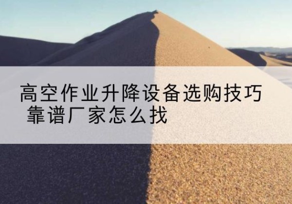 定安电动升降平台厂家推荐-高空作业升降设备选购技巧 靠谱厂家怎么找