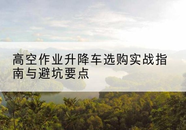 定安升降车怎么选-高空作业升降车选购实战指南与避坑要点