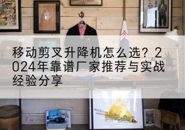 定安升降平台厂家推荐-移动剪叉升降机怎么选？2024年靠谱厂家推荐与实战经验分享