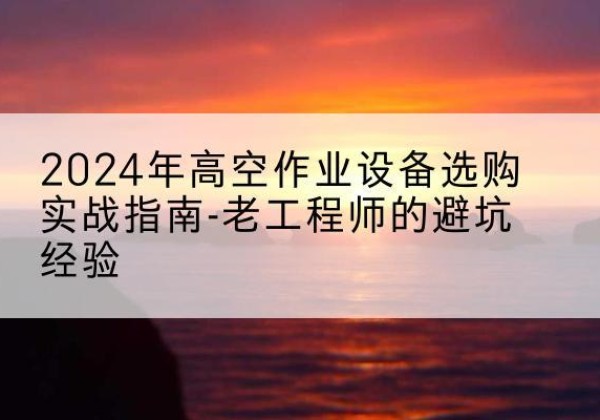 定安高空作业升降机厂家推荐-2024年高空作业设备选购实战指南-老工程师的避坑经验