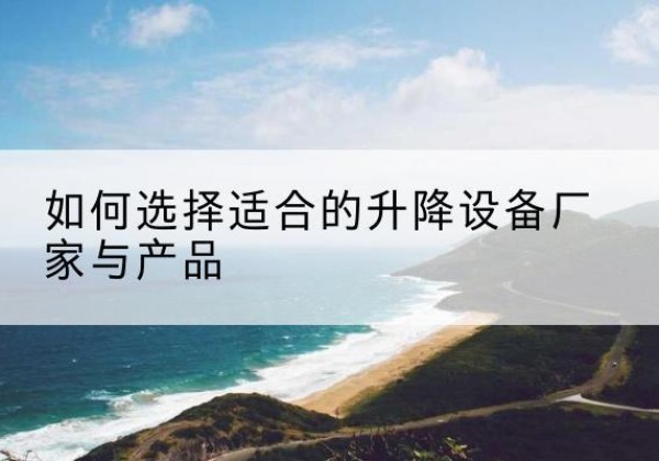 定安电动升降平台厂家-如何选择适合的升降设备厂家与产品